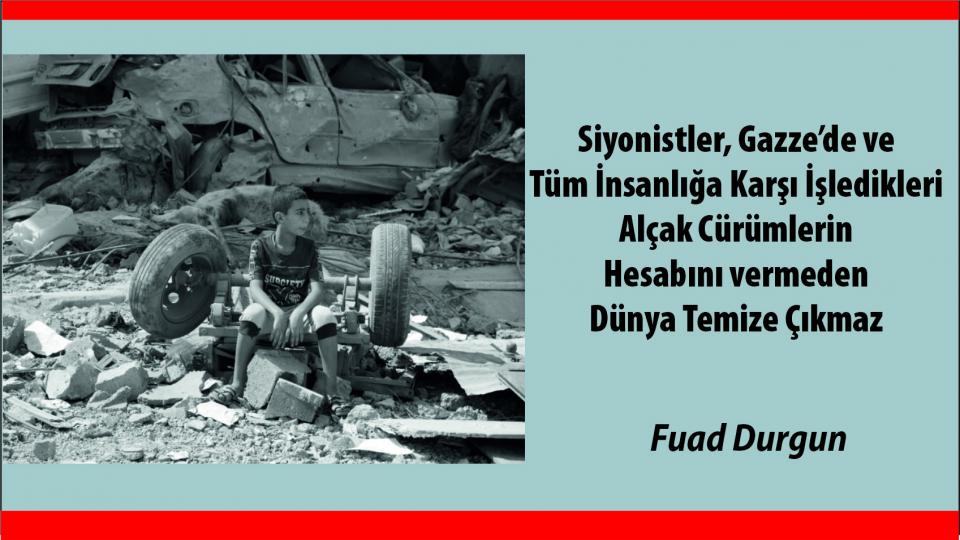 Siyonistler, Gazze’de ve Tüm İnsanlığa Karşı İşledikleri Alçak Cürümlerin Hesabını vermeden Dünya Temize Çıkmaz-Fuad Durgun