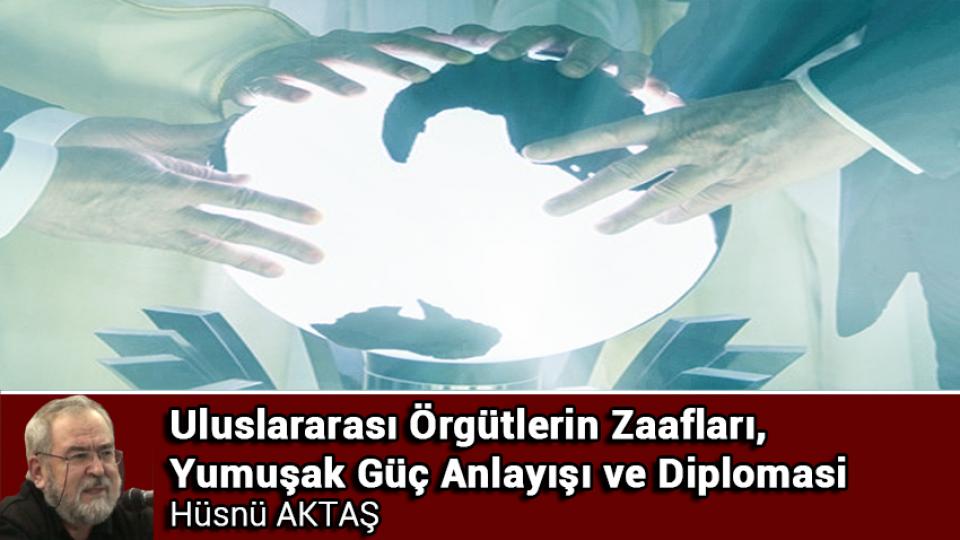 Her Taraf / Türkiye'nin habercisi / Uluslararası Örgütlerin Zaafları, Yumuşak Güç Anlayışı ve Diplomasi / Hüsnü Aktaş
