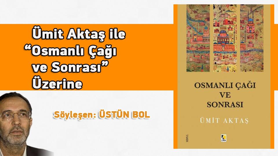 Ümit Aktaş ile “Osmanlı Çağı ve Sonrası” Üzerine / Söyleşen: Üstün Bol