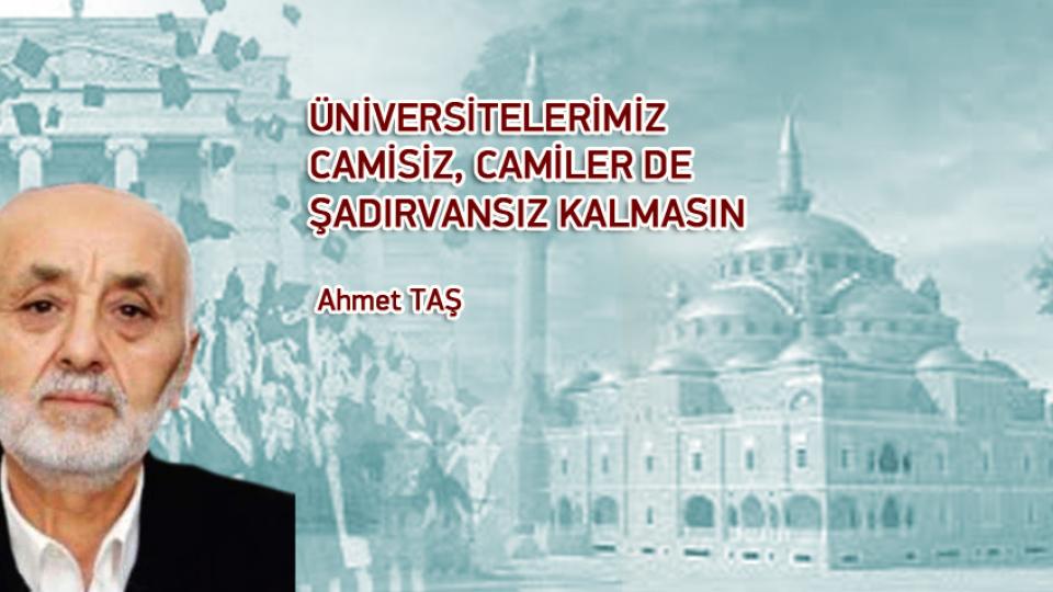 ÜNİVERSİTELERİMİZ CAMİSİZ, CAMİLER DE ŞADIRVANSIZ KALMASIN / Ahmet TAŞ