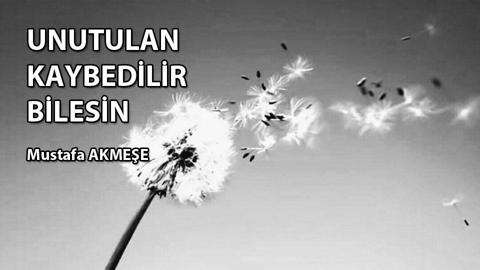 MUSTAFA AKMEŞE/UNUTULAN KAYBEDİLİR BİLESİN